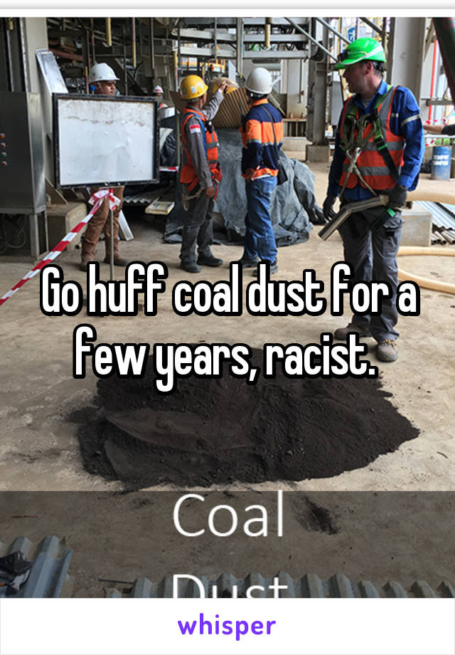 Go huff coal dust for a few years, racist. 