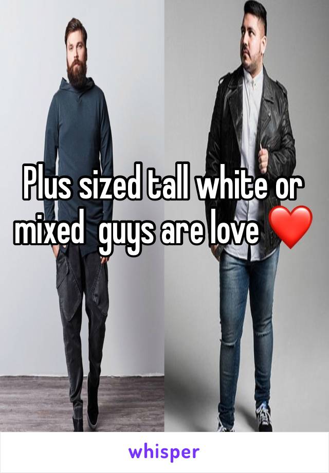 Plus sized tall white or mixed  guys are love ❤️