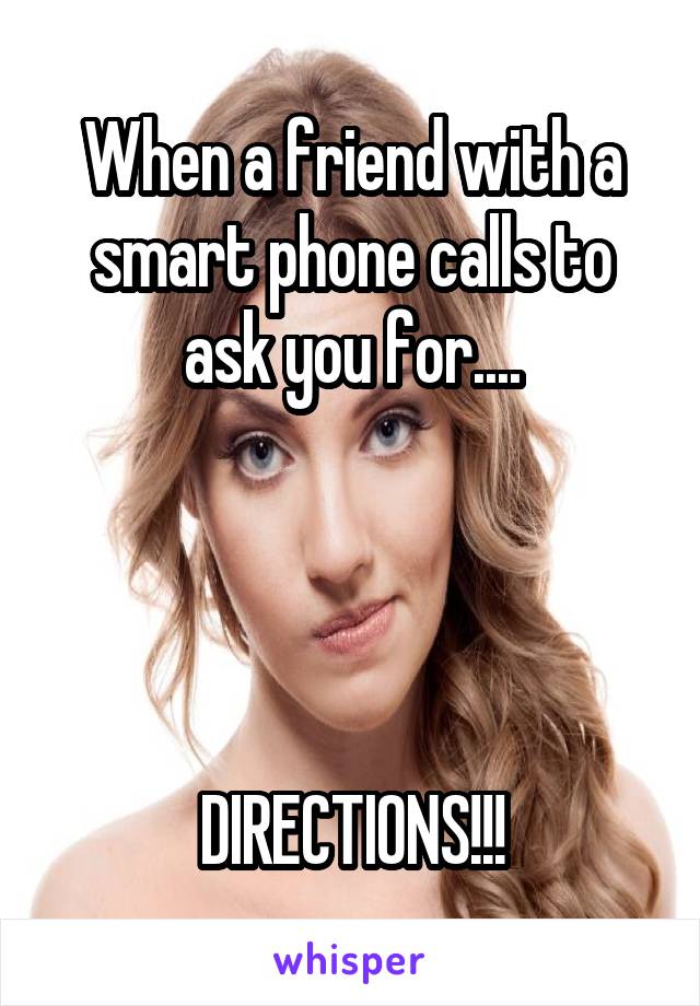 When a friend with a smart phone calls to ask you for....




DIRECTIONS!!!