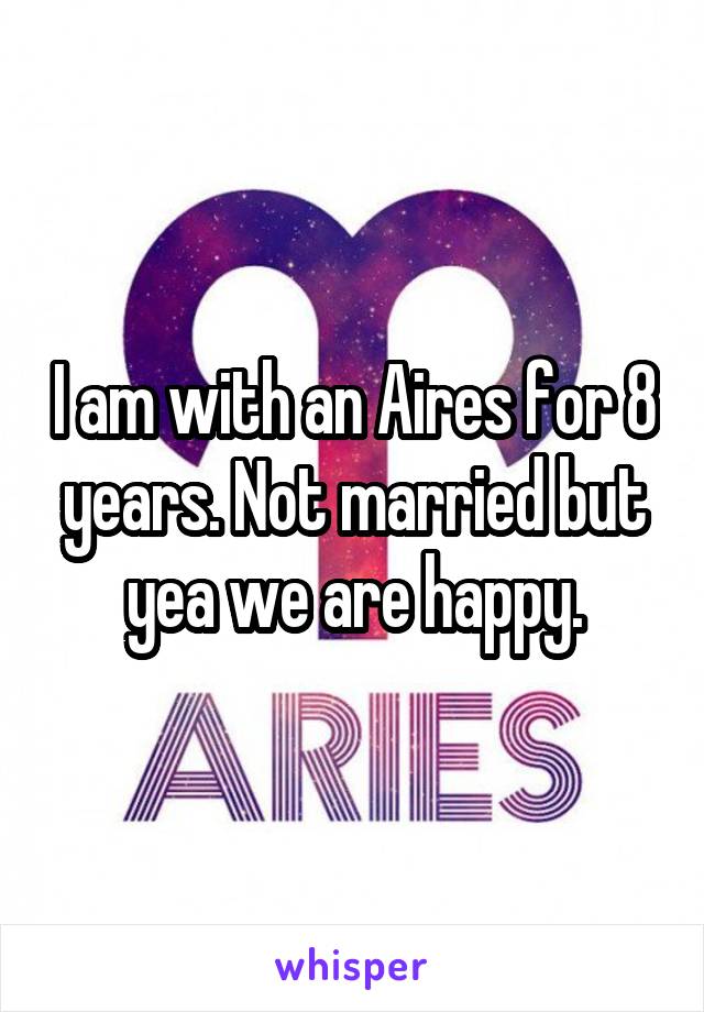 I am with an Aires for 8 years. Not married but yea we are happy.