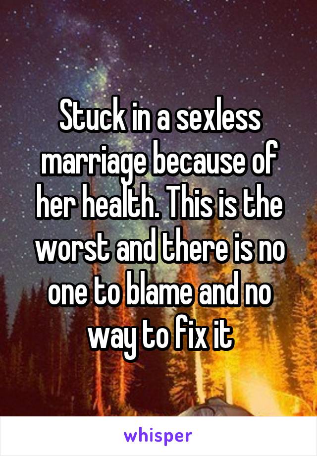 Stuck in a sexless marriage because of her health. This is the worst and there is no one to blame and no way to fix it