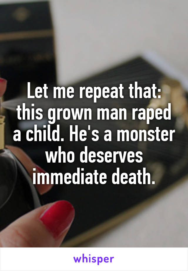 Let me repeat that: this grown man raped a child. He's a monster who deserves immediate death.
