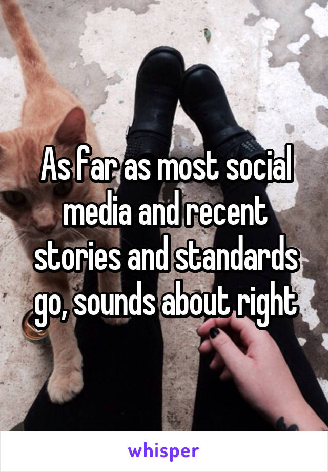 As far as most social media and recent stories and standards go, sounds about right