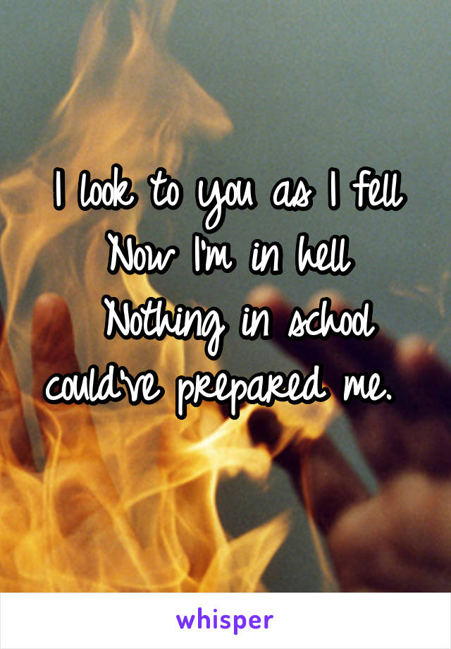 I look to you as I fell
Now I'm in hell
 Nothing in school could've prepared me. 

