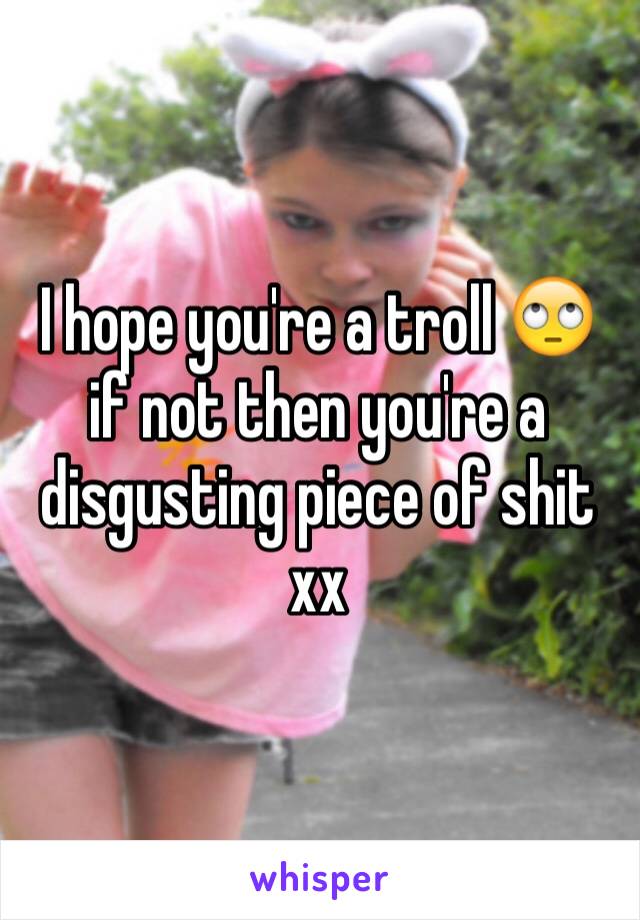 I hope you're a troll 🙄 if not then you're a disgusting piece of shit xx