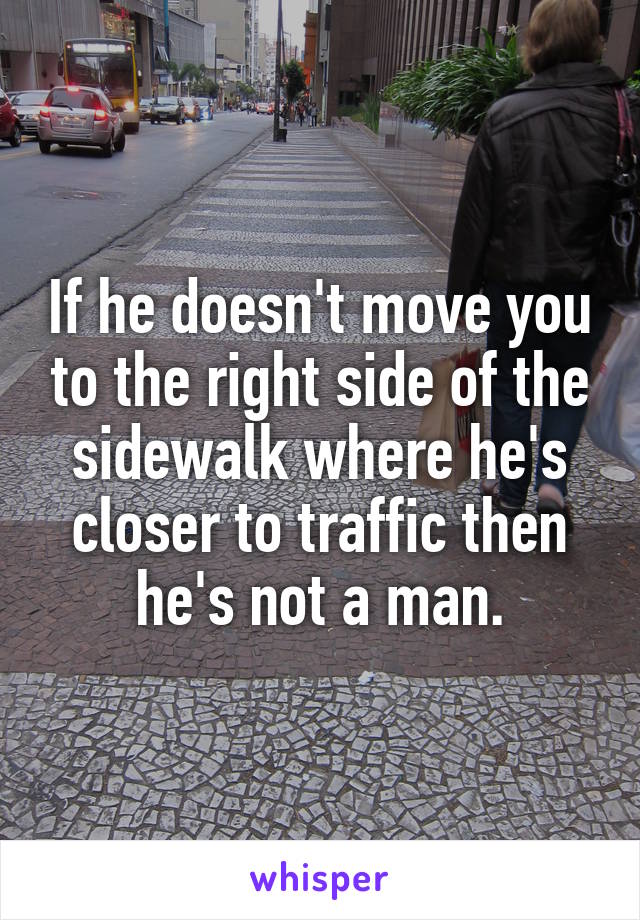 If he doesn't move you to the right side of the sidewalk where he's closer to traffic then he's not a man.