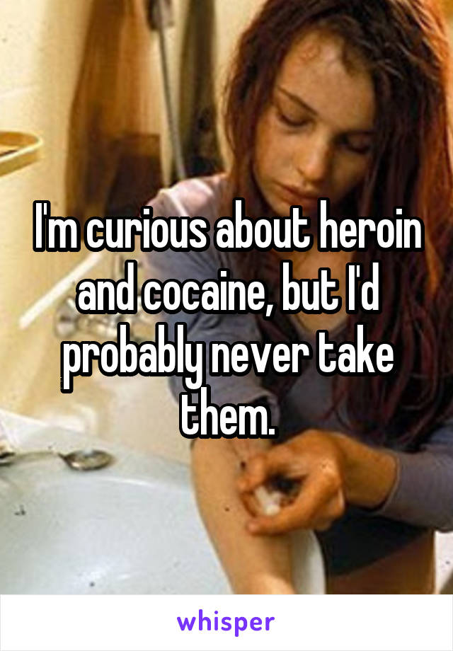 I'm curious about heroin and cocaine, but I'd probably never take them.