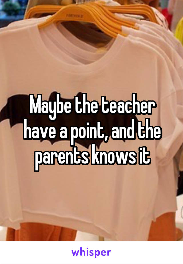 Maybe the teacher have a point, and the parents knows it