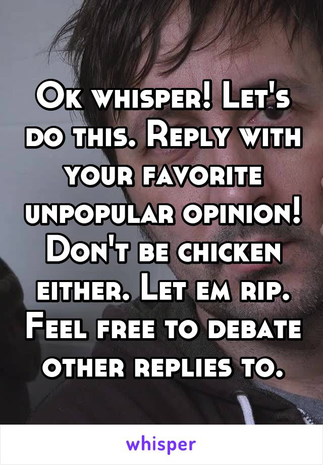 Ok whisper! Let's do this. Reply with your favorite unpopular opinion! Don't be chicken either. Let em rip. Feel free to debate other replies to.