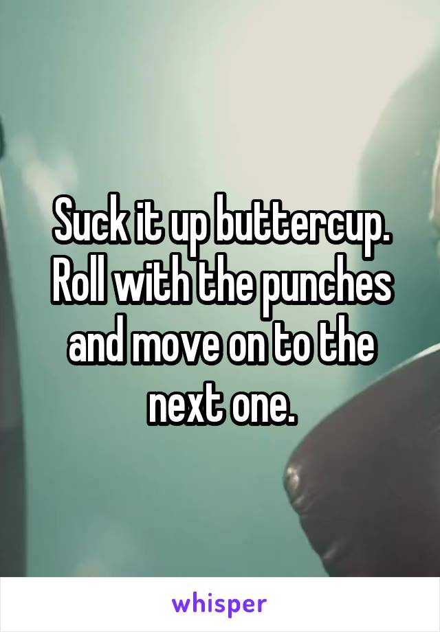 Suck it up buttercup. Roll with the punches and move on to the next one.