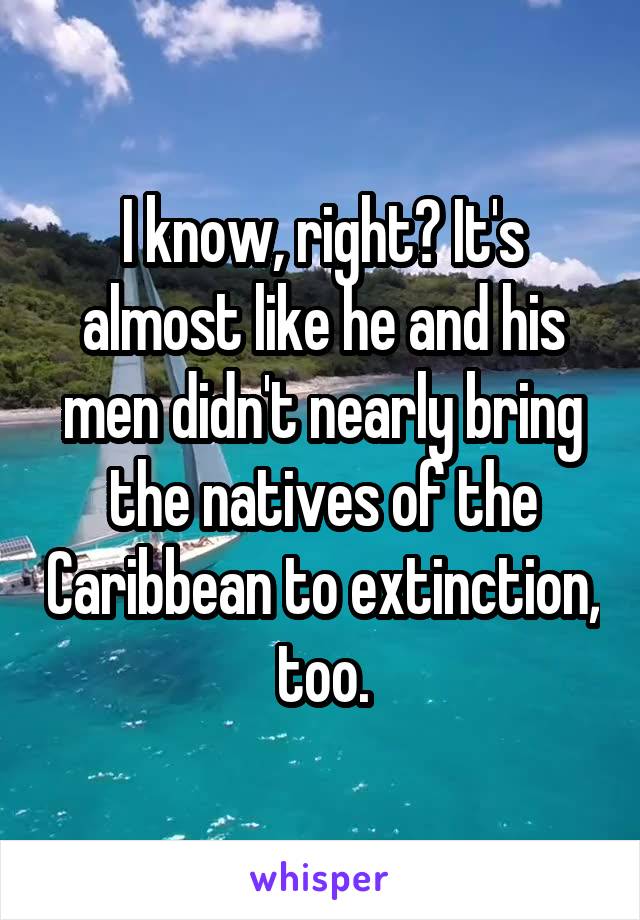 I know, right? It's almost like he and his men didn't nearly bring the natives of the Caribbean to extinction, too.