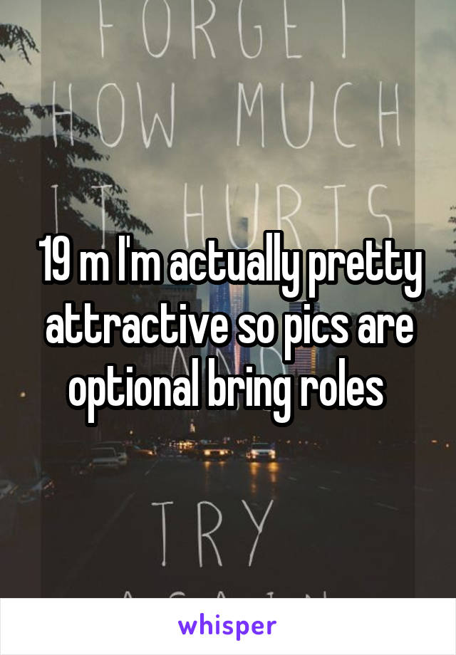 19 m I'm actually pretty attractive so pics are optional bring roles 