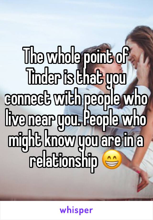 The whole point of Tinder is that you connect with people who live near you. People who might know you are in a relationship 😁