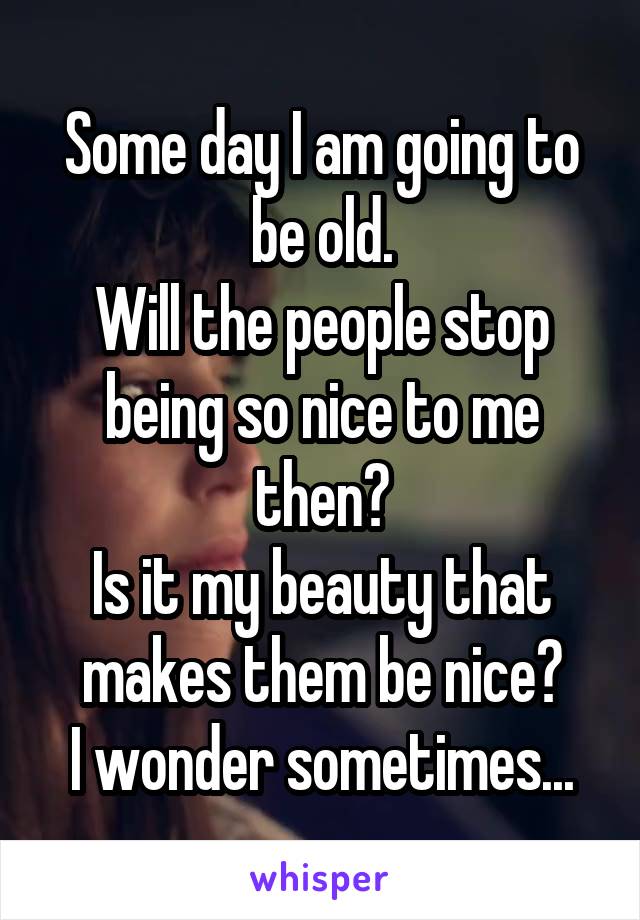 Some day I am going to be old.
Will the people stop being so nice to me then?
Is it my beauty that makes them be nice?
I wonder sometimes...