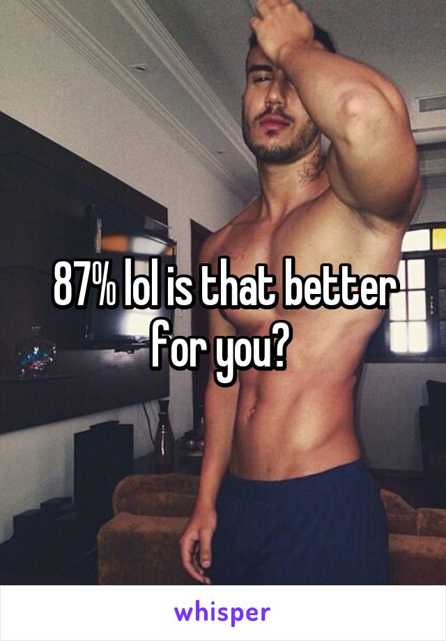 87% lol is that better for you? 