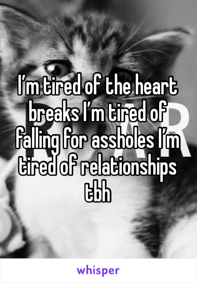 I’m tired of the heart breaks I’m tired of falling for assholes I’m tired of relationships tbh 