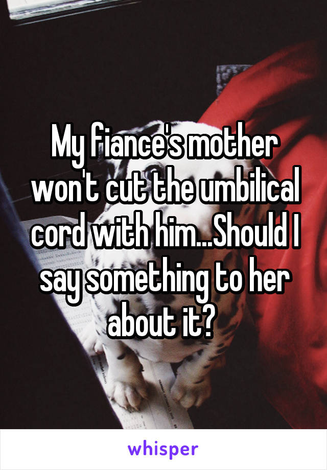 My fiance's mother won't cut the umbilical cord with him...Should I say something to her about it? 