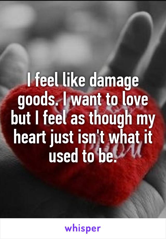 I feel like damage goods. I want to love but I feel as though my heart just isn't what it used to be.