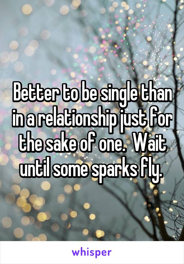 Better to be single than in a relationship just for the sake of one.  Wait until some sparks fly. 