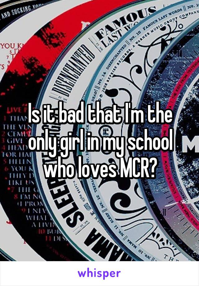 Is it bad that I'm the only girl in my school who loves MCR?