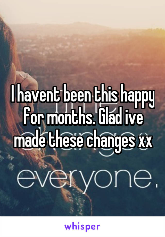 I havent been this happy for months. Glad ive made these changes xx