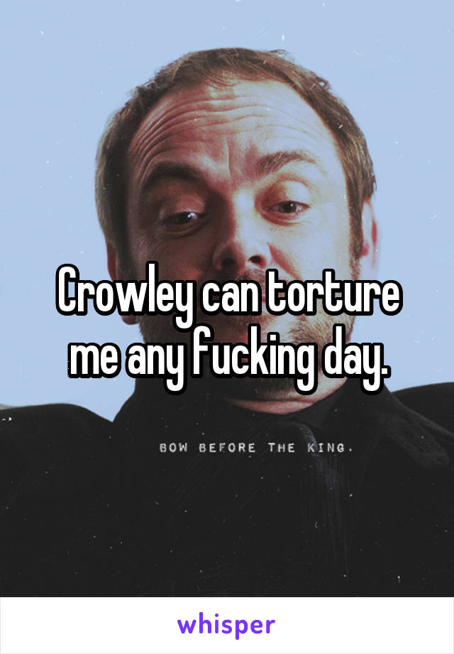 Crowley can torture me any fucking day.