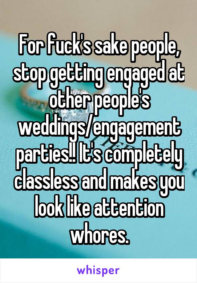 For fuck's sake people, stop getting engaged at other people's weddings/engagement parties!! It's completely classless and makes you look like attention whores.
