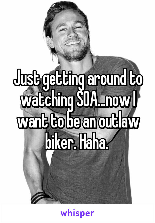 Just getting around to watching SOA...now I want to be an outlaw biker. Haha. 