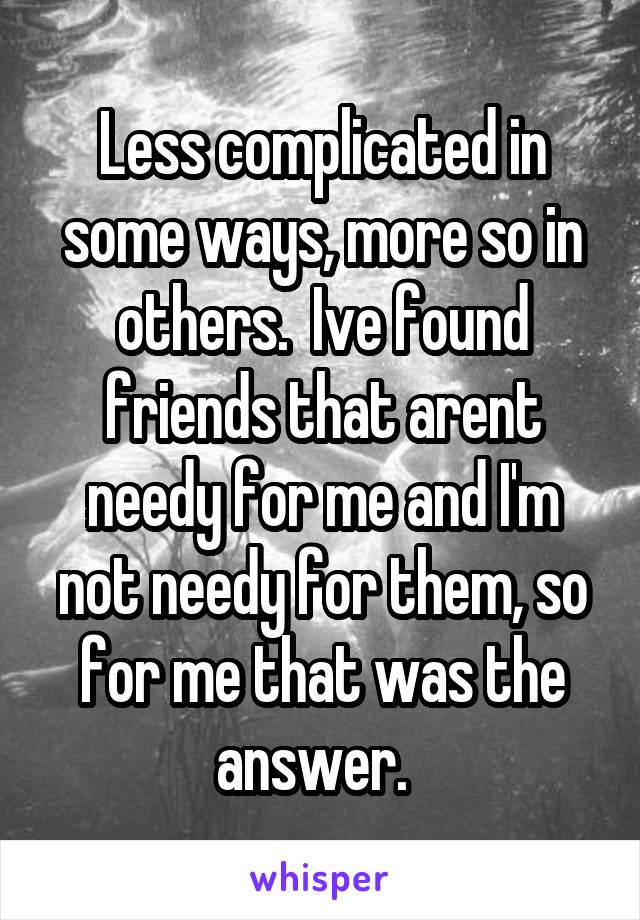 Less complicated in some ways, more so in others.  Ive found friends that arent needy for me and I'm not needy for them, so for me that was the answer.  