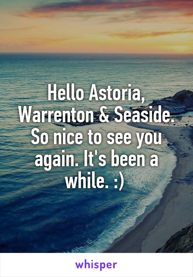 Hello Astoria, Warrenton & Seaside. So nice to see you again. It's been a while. :) 