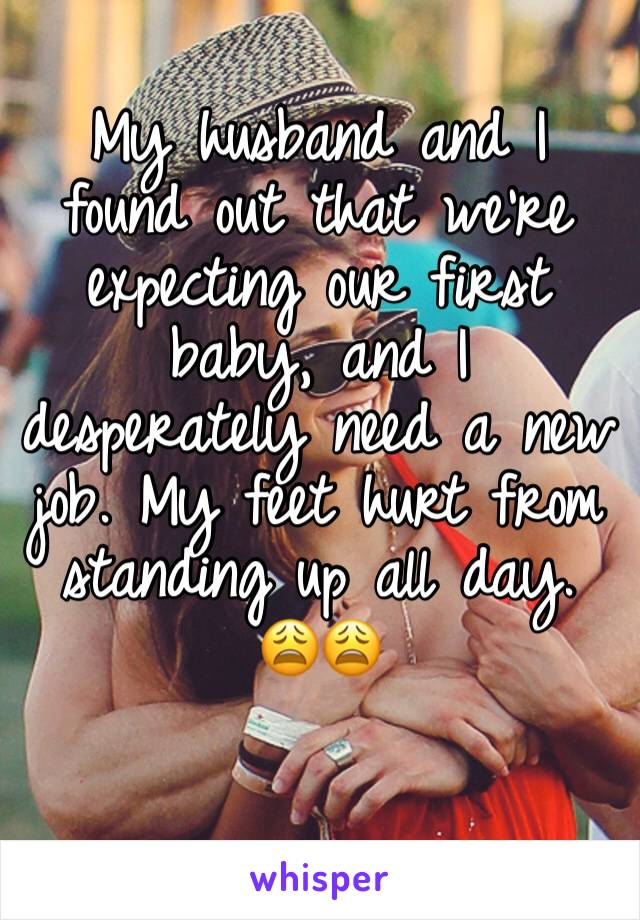 My husband and I found out that we're expecting our first baby, and I desperately need a new job. My feet hurt from standing up all day. 😩😩