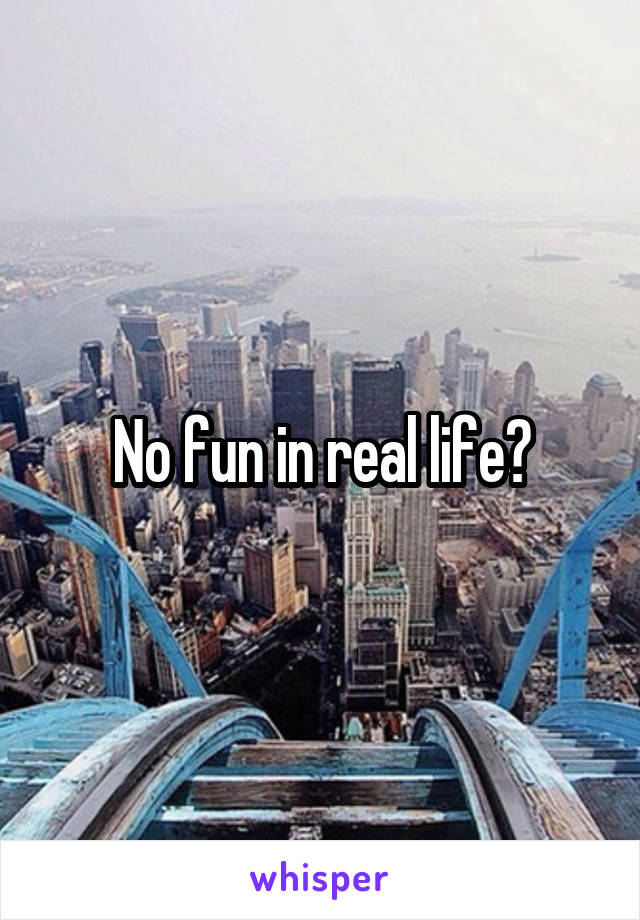 No fun in real life?