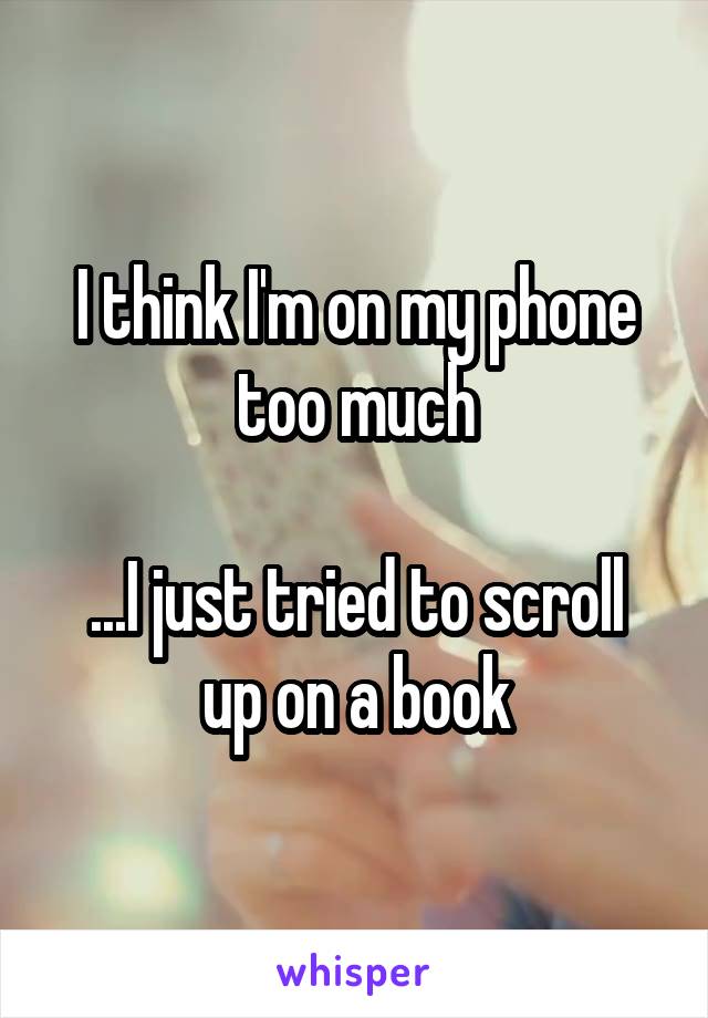 I think I'm on my phone too much

...I just tried to scroll up on a book