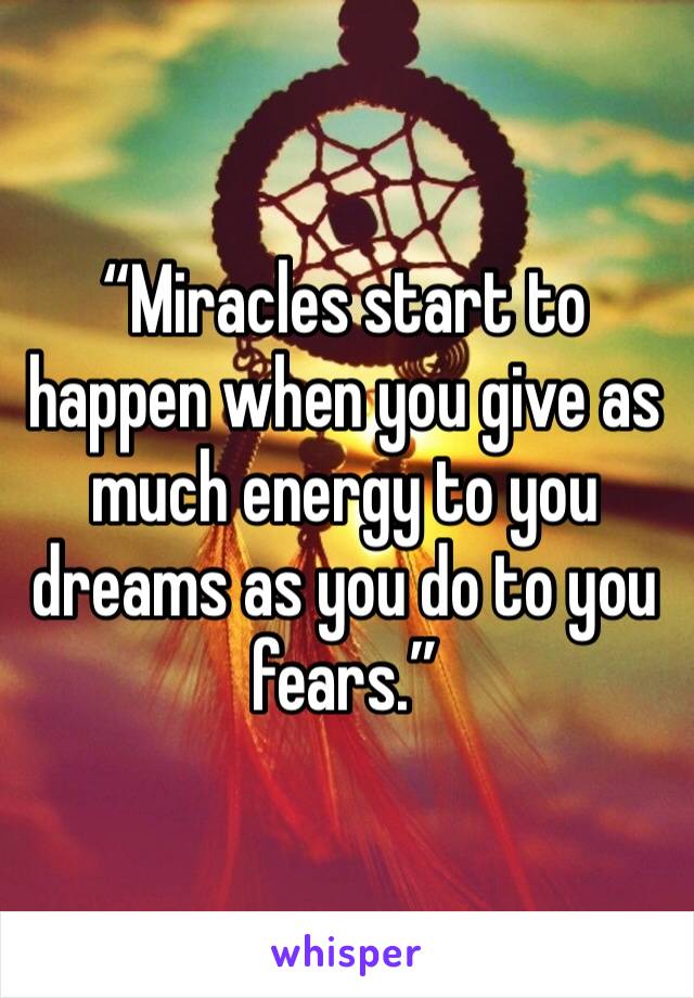 “Miracles start to happen when you give as much energy to you dreams as you do to you fears.”