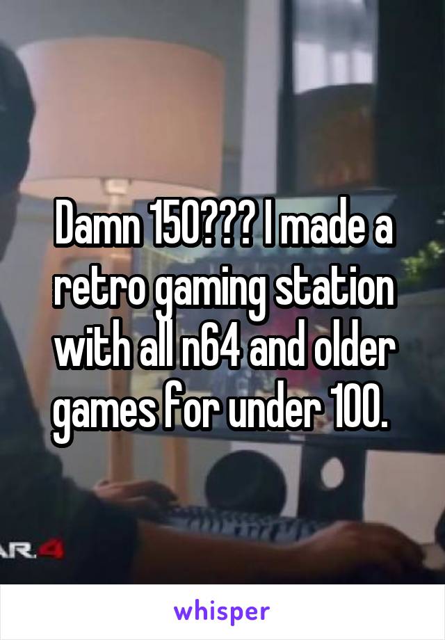 Damn 150??? I made a retro gaming station with all n64 and older games for under 100. 