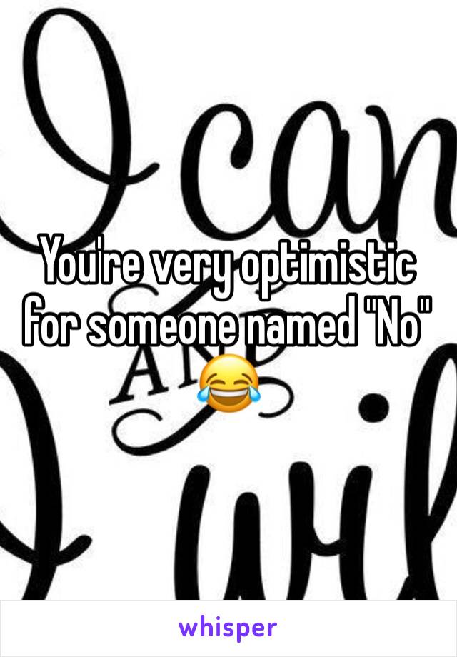 You're very optimistic for someone named "No"
😂 