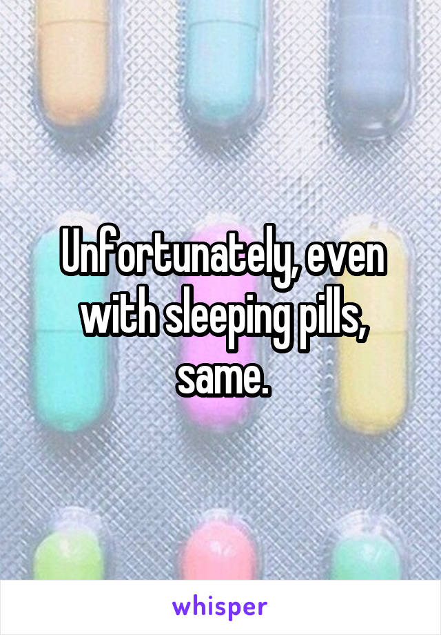 Unfortunately, even with sleeping pills, same.
