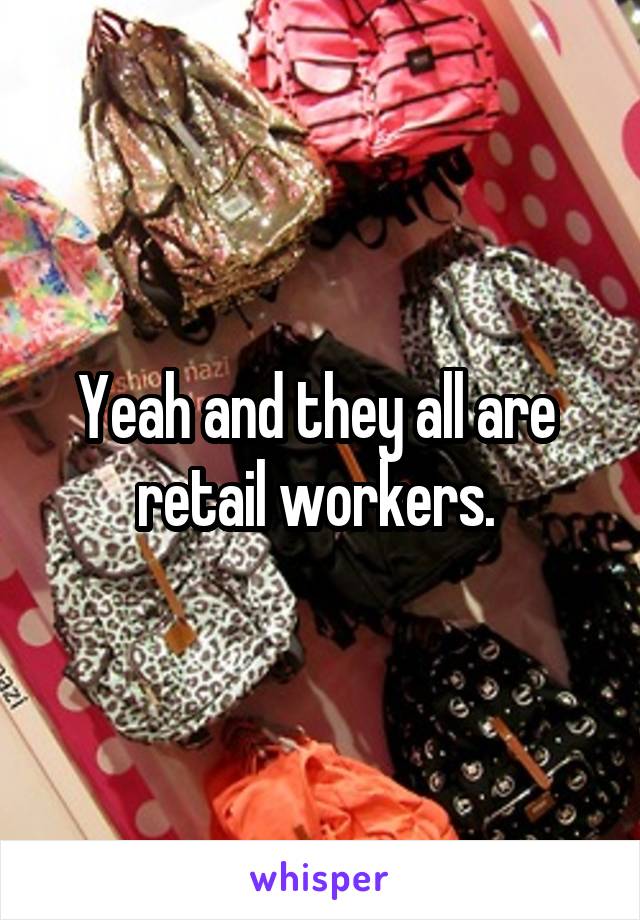 Yeah and they all are  retail workers. 