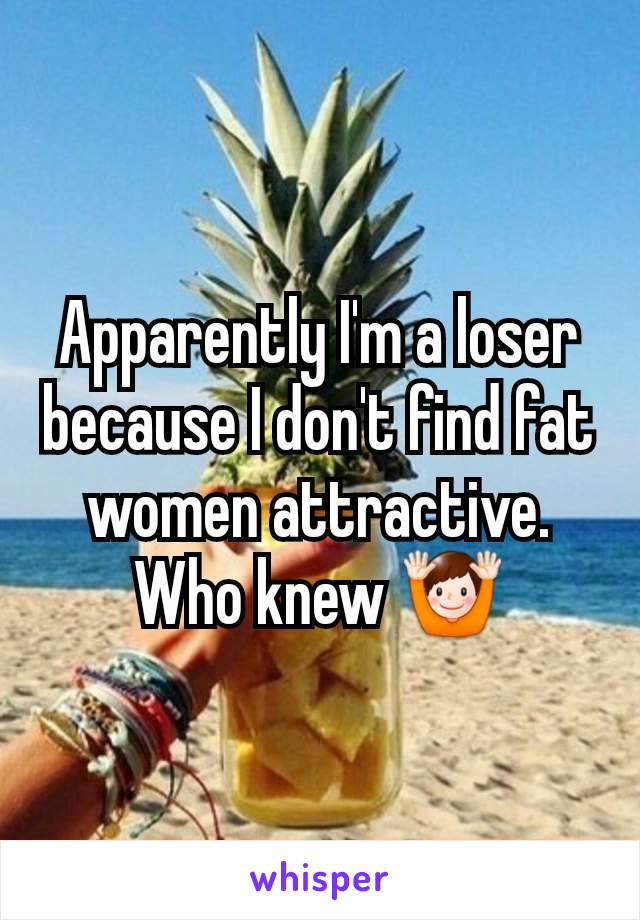 Apparently I'm a loser because I don't find fat women attractive. Who knew 🙌
