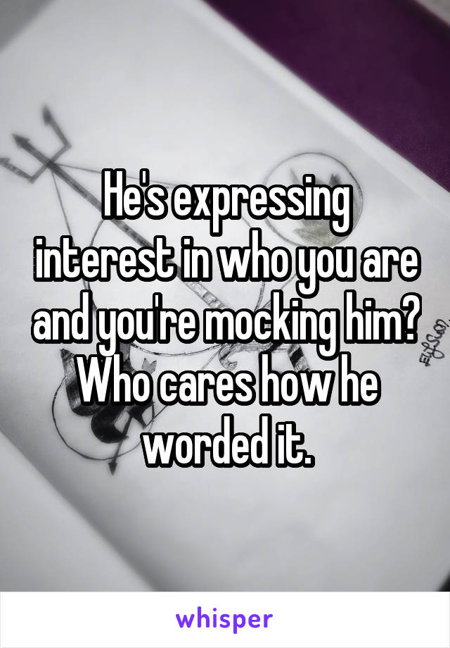 He's expressing interest in who you are and you're mocking him? Who cares how he worded it.
