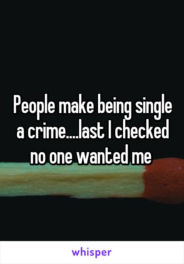 People make being single a crime....last I checked no one wanted me 