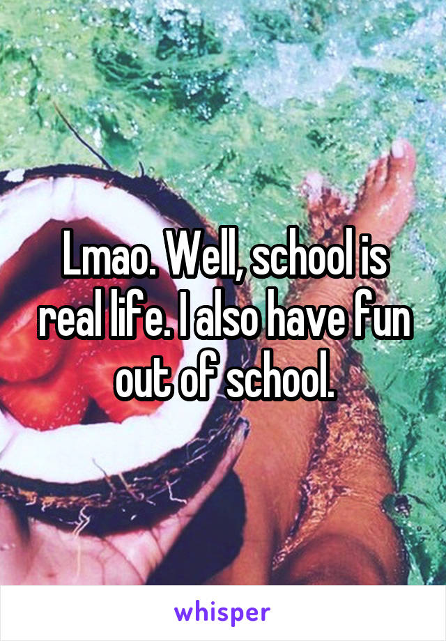 Lmao. Well, school is real life. I also have fun out of school.
