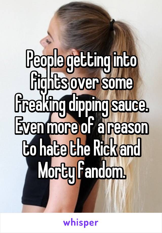 People getting into fights over some freaking dipping sauce. Even more of a reason to hate the Rick and Morty fandom.