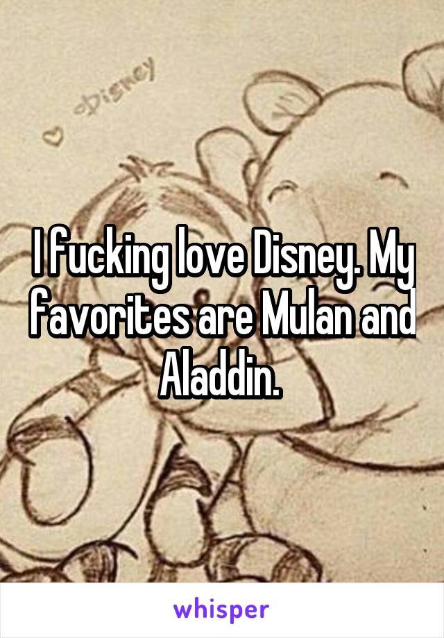 I fucking love Disney. My favorites are Mulan and Aladdin. 