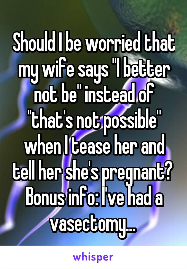 Should I be worried that my wife says "I better not be" instead of "that's not possible" when I tease her and tell her she's pregnant? 
Bonus info: I've had a vasectomy... 