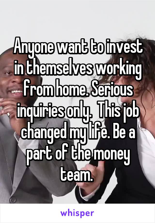 Anyone want to invest in themselves working from home. Serious inquiries only.  This job changed my life. Be a part of the money team. 