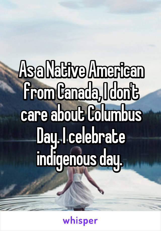 As a Native American from Canada, I don't care about Columbus Day. I celebrate indigenous day. 