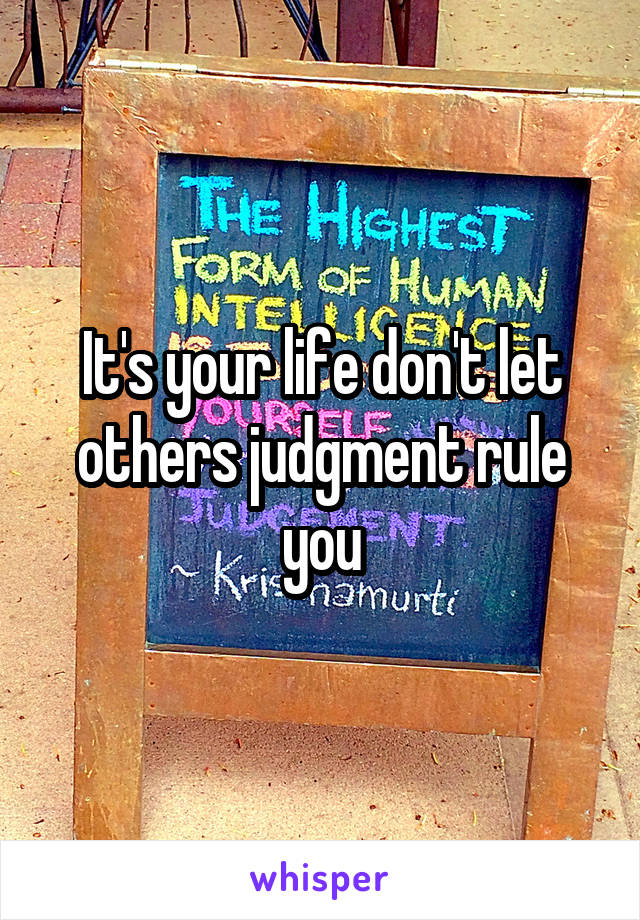 It's your life don't let others judgment rule you