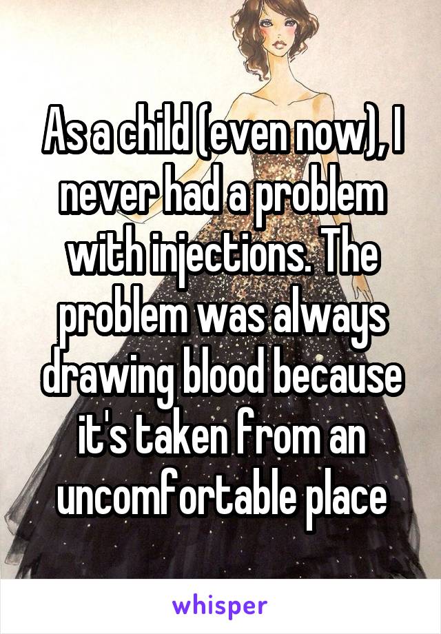 As a child (even now), I never had a problem with injections. The problem was always drawing blood because it's taken from an uncomfortable place