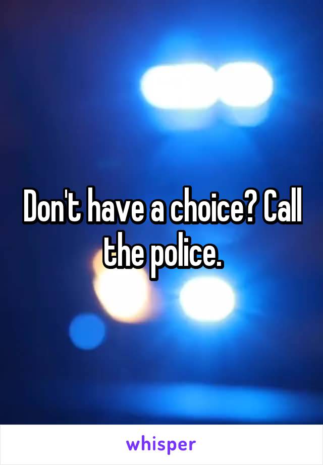 Don't have a choice? Call the police.